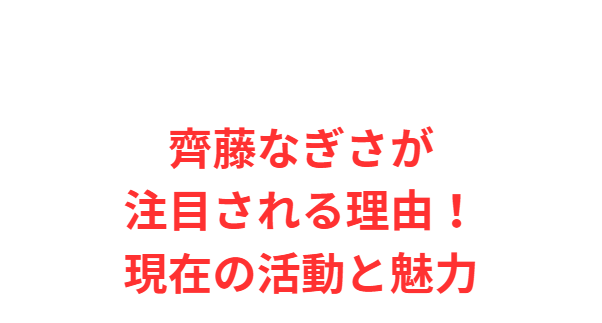 齊藤なぎさが注目される理由！現在の活動と魅力