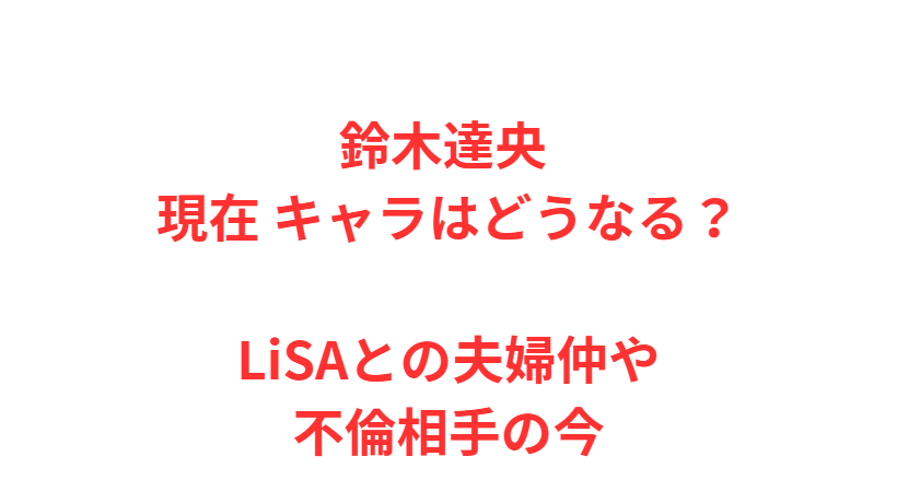 鈴木達央 現在 キャラはどうなる？LiSAとの夫婦仲や不倫相手の今