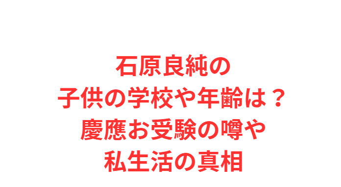 石原良純の子供の学校や年齢は？慶應お受験の噂や私生活の真相