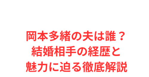 岡本多緒の夫は誰?結婚相手の経歴と魅力に迫る徹底解説