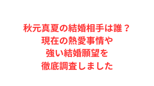 秋元真夏の結婚相手は誰？現在の熱愛事情や強い結婚願望を徹底調査しました