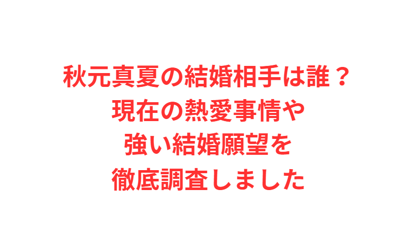 秋元真夏の結婚相手は誰？現在の熱愛事情や強い結婚願望を徹底調査しました