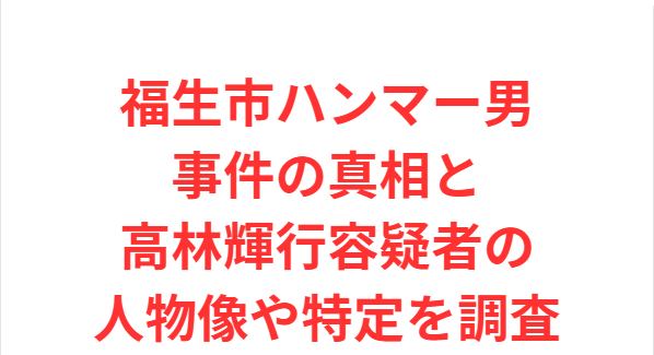 福生市ハンマー男事件の真相と高林輝行容疑者の人物像や特定を調査