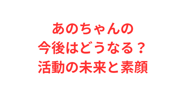 あのちゃんの今後はどうなる？活動の未来と素顔
