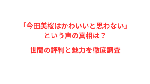 「今田美桜はかわいいと思わない」という声の真相は？世間の評判と魅力を徹底調査