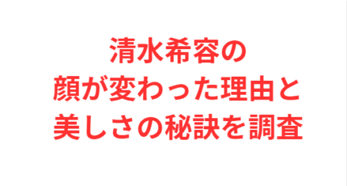 清水希容の顔が変わった理由と美しさの秘訣を調査
