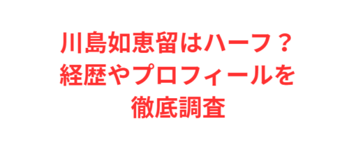 川島如恵留はハーフ？経歴やプロフィールを徹底調査