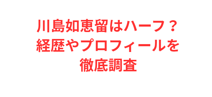 川島如恵留はハーフ？経歴やプロフィールを徹底調査