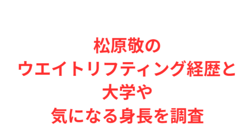 松原敬のウエイトリフティング経歴と大学や気になる身長を調査