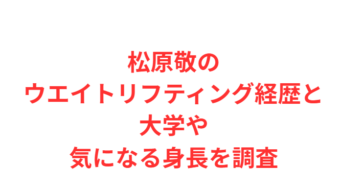 松原敬のウエイトリフティング経歴と大学や気になる身長を調査