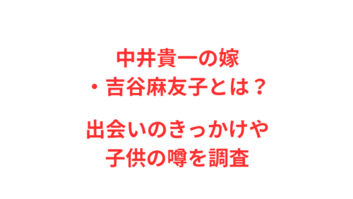 中井貴一の嫁・吉谷麻友子とは？出会いのきっかけや子供の噂を調査