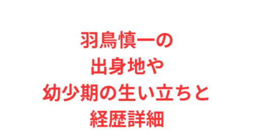 羽鳥慎一の出身地や幼少期の生い立ちと経歴詳細