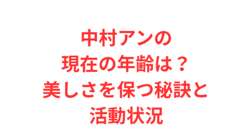 中村アンの現在の年齢は?美しさを保つ秘訣と活動状況