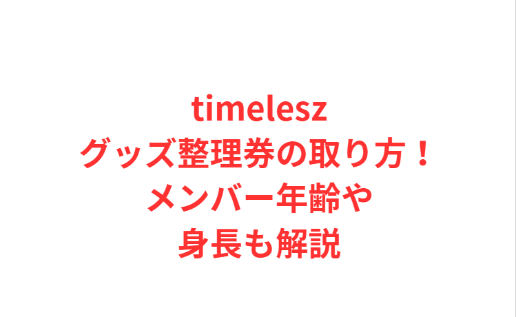 timeleszグッズ整理券の取り方！メンバー年齢や身長も解説