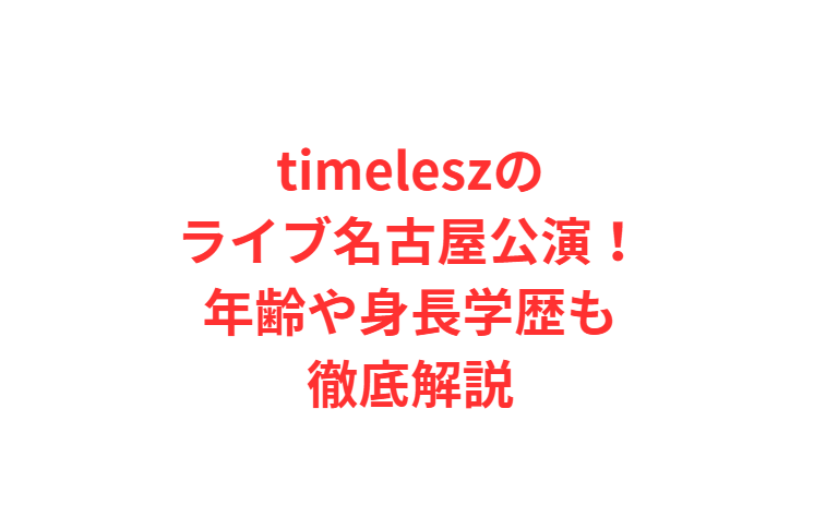 timeleszのライブ名古屋公演！年齢や身長学歴も徹底解説