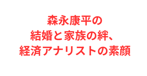 森永康平の結婚と家族の絆、経済アナリストの素顔