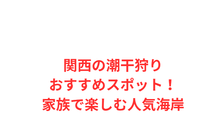 関西の潮干狩りおすすめスポット！家族で楽しむ人気海岸