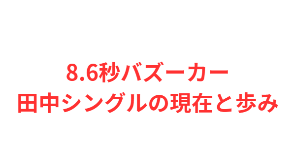 8.6秒バズーカー田中シングルの現在と歩み