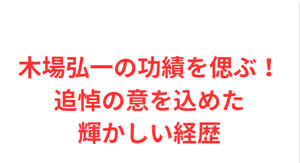 木場弘一の功績を偲ぶ！追悼の意を込めた輝かしい経歴