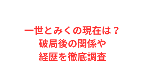 一世とみくの現在は？破局後の関係や経歴を徹底調査