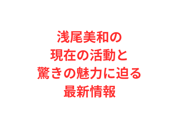 浅尾美和の現在の活動と驚きの魅力に迫る最新情報
