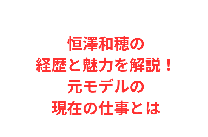 恒澤和穂の経歴と魅力を解説！元モデルの現在の仕事とは