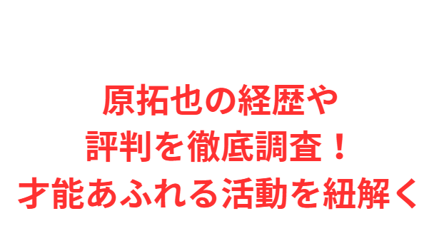 原拓也の経歴や評判を徹底調査！才能あふれる活動を紐解く