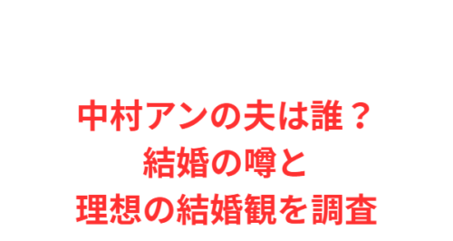 中村アンの夫は誰？結婚の噂と理想の結婚観を調査