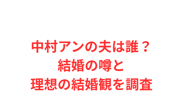 中村アンの夫は誰？結婚の噂と理想の結婚観を調査