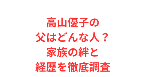 高山優子の父はどんな人?家族の絆と経歴を徹底調査