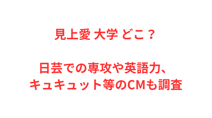 見上愛 大学 どこ？日芸での専攻や英語力、キュキュット等のCMも調査