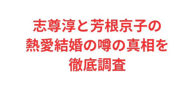 志尊淳と芳根京子の熱愛結婚の噂の真相を徹底調査