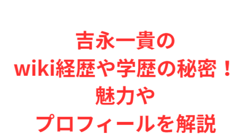 吉永一貴のwiki経歴や学歴の秘密！魅力やプロフィールを解説