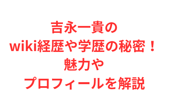 吉永一貴のwiki経歴や学歴の秘密！魅力やプロフィールを解説