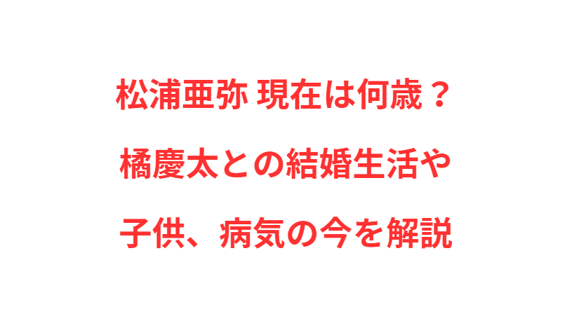 松浦亜弥 現在は何歳？橘慶太との結婚生活や子供、病気の今を解説