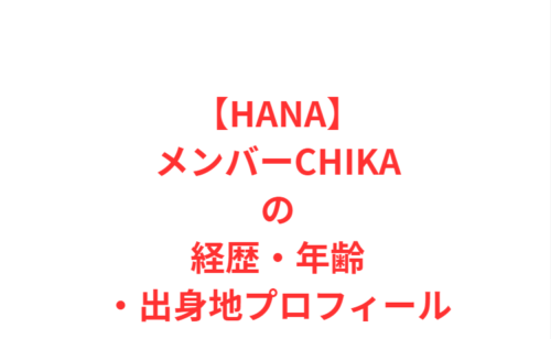 【HANAメンバー】CHIKA（チカ）の経歴・年齢・出身地プロフィール
