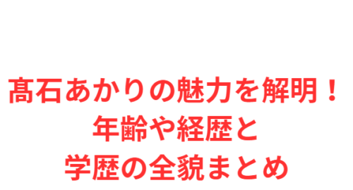 髙石あかりの魅力を解明!年齢や経歴と学歴の全貌まとめ