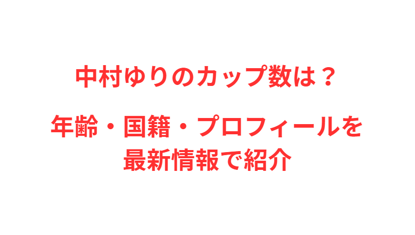 中村ゆりのカップ数は？年齢・国籍・プロフィールを最新情報で紹介