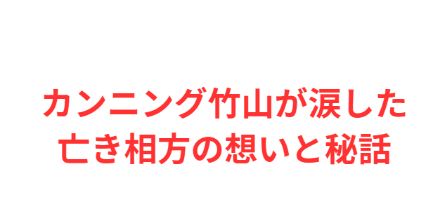 カンニング竹山が涙した亡き相方の想いと秘話
