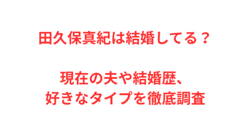 田久保真紀は結婚してる？現在の夫や結婚歴、好きなタイプを徹底調査