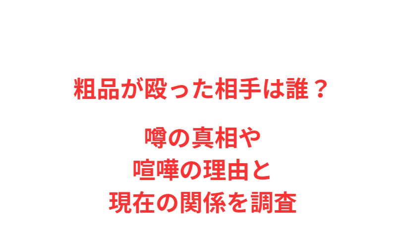 粗品が殴った相手は誰？噂の真相や喧嘩の理由と現在の関係を調査