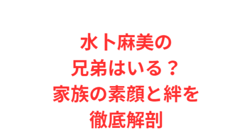 水卜麻美の兄弟はいる？家族の素顔と絆を徹底解剖