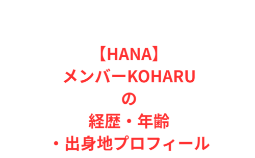 【HANAメンバー】KOHARU（コハル）の経歴・年齢・出身地プロフィール