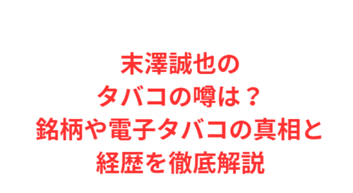 末澤誠也のタバコの噂は?銘柄や電子タバコの真相と経歴を徹底解説