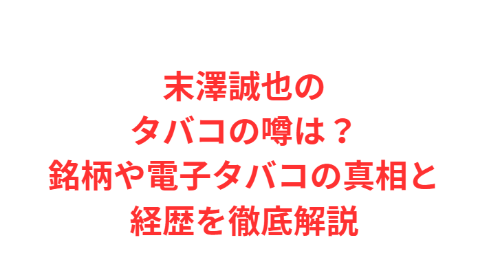 末澤誠也のタバコの噂は？銘柄や電子タバコの真相と経歴を徹底解説