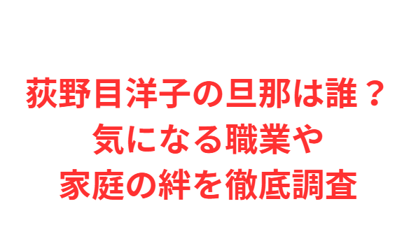 荻野目洋子の旦那は誰？気になる職業や家庭の絆を徹底調査