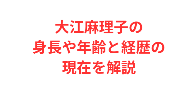 大江麻理子の身長や年齢と経歴の現在を解説