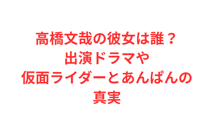 高橋文哉の彼女は誰？出演ドラマや仮面ライダーとあんぱんの真実