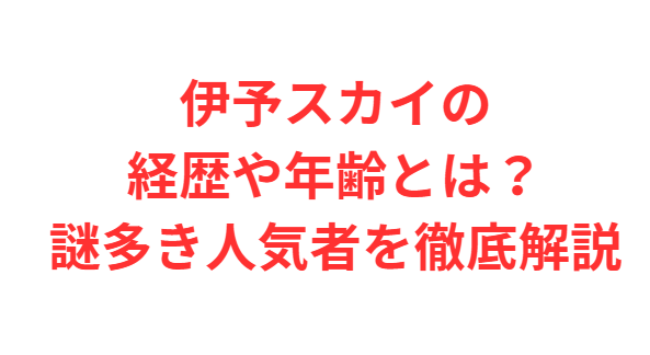 伊予スカイの経歴や年齢とは？謎多き人気者を徹底解説