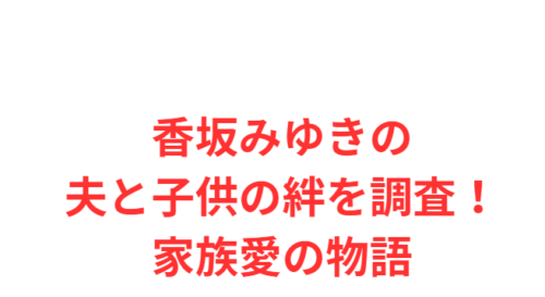 香坂みゆきの夫と子供の絆を調査！家族愛の物語